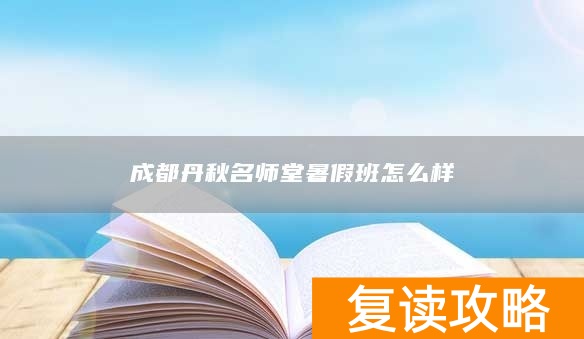 成都丹秋名师堂暑假班怎么样