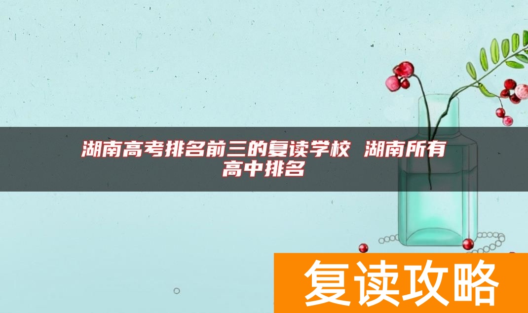 湖南高考排名前三的复读学校 湖南所有高中排名