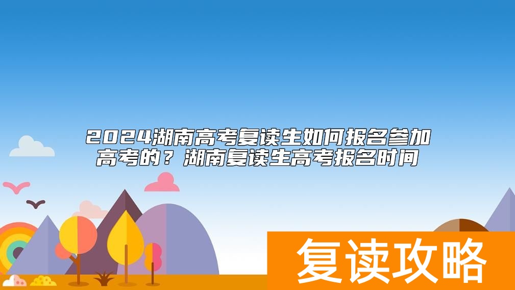 2024湖南高考复读生如何报名参加高考的？湖南复读生高考报名时间