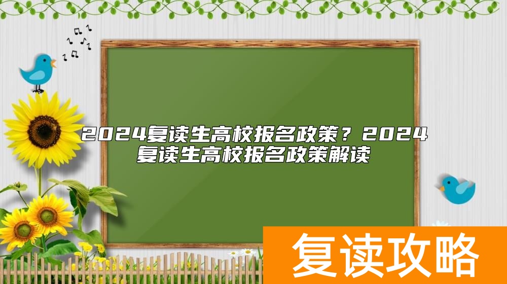 2024复读生高校报名政策？2024复读生高校报名政策解读