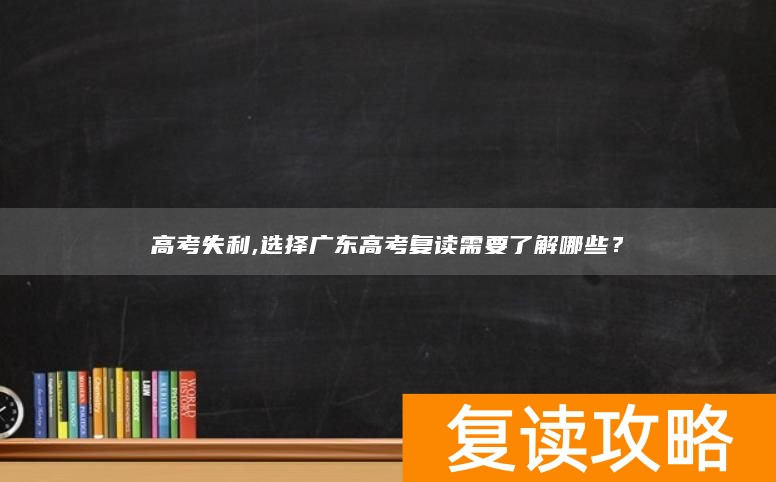 高考失利,选择广东高考复读需要了解哪些？