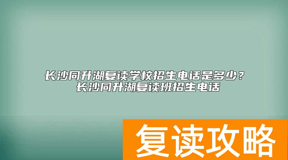 长沙同升湖复读学校招生电话是多少？同升湖复读怎么样