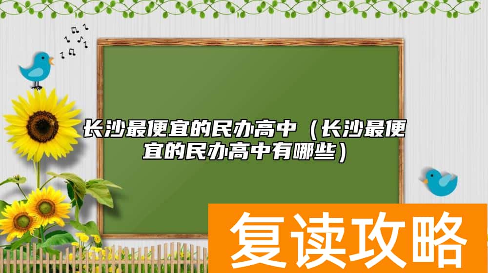 长沙最便宜的民办高中（长沙最便宜的民办高中有哪些）