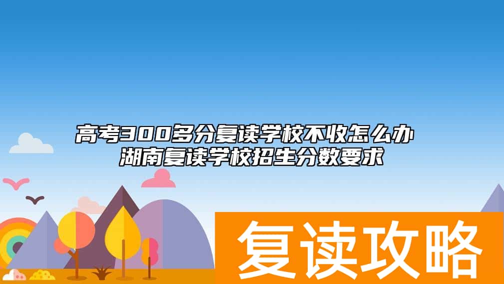 高考300多分复读学校不收怎么办 湖南复读学校招生分数要求